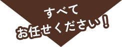 すべてお任せください！